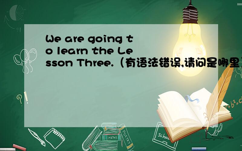 We are going to learn the Lesson Three.（有语法错误,请问是哪里）