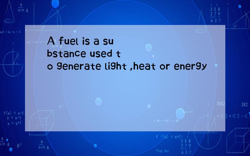 A fuel is a substance used to generate light ,heat or energy