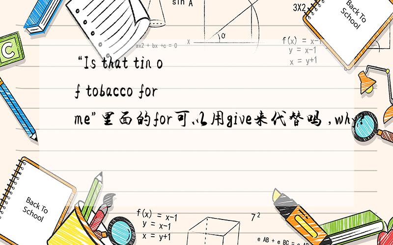 “Is that tin of tobacco for me”里面的for可以用give来代替吗 ,why?