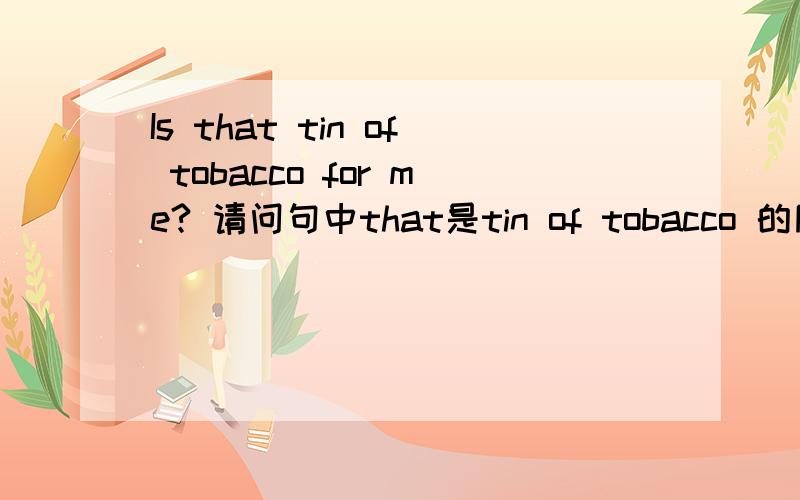 Is that tin of tobacco for me? 请问句中that是tin of tobacco 的同位语还