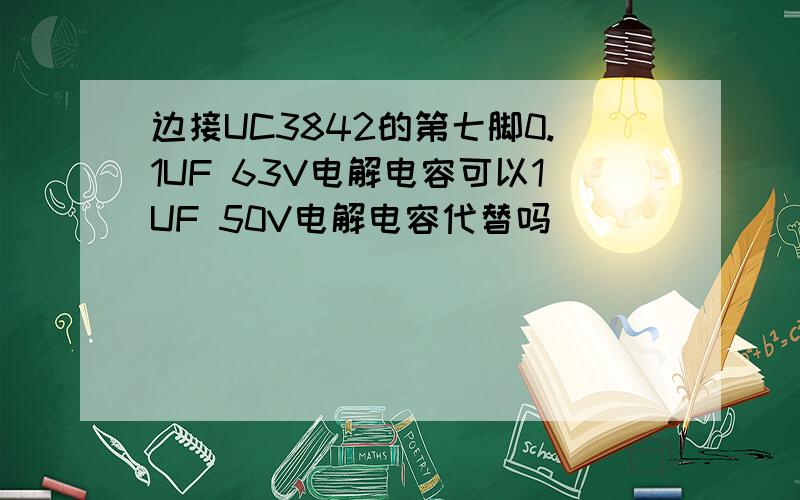 边接UC3842的第七脚0.1UF 63V电解电容可以1UF 50V电解电容代替吗