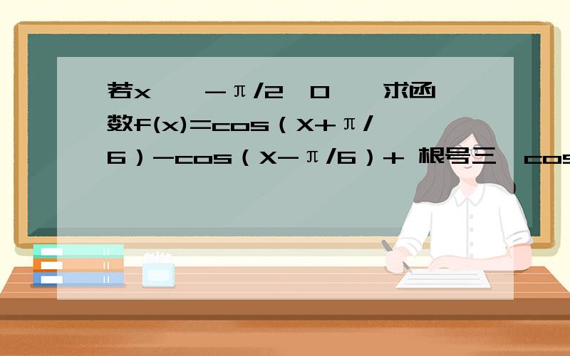 若x∈【-π/2,0】,求函数f(x)=cos（X+π/6）-cos（X-π/6）+ 根号三*cosx 的最大值和最小值