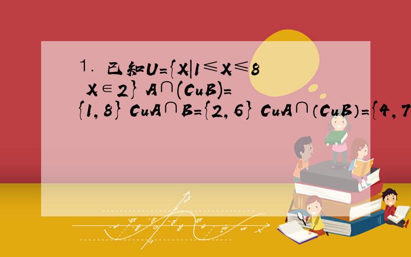 ⒈ 已知U={X|1≤X≤8 X∈2} A∩(CuB)={1,8} CuA∩B={2,6} CuA∩（CuB）={4,7