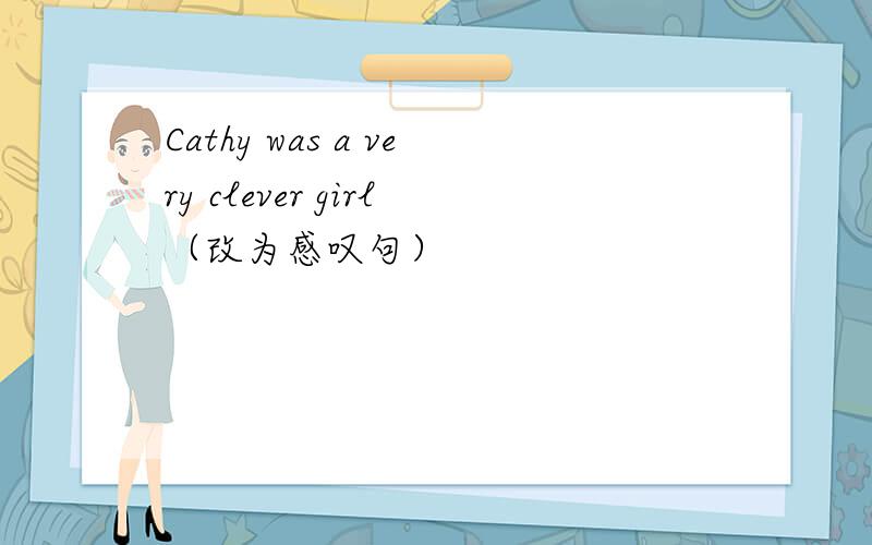 Cathy was a very clever girl（改为感叹句）