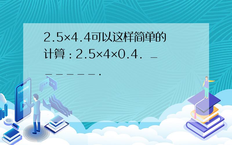 2.5×4.4可以这样简单的计算：2.5×4×0.4．______．