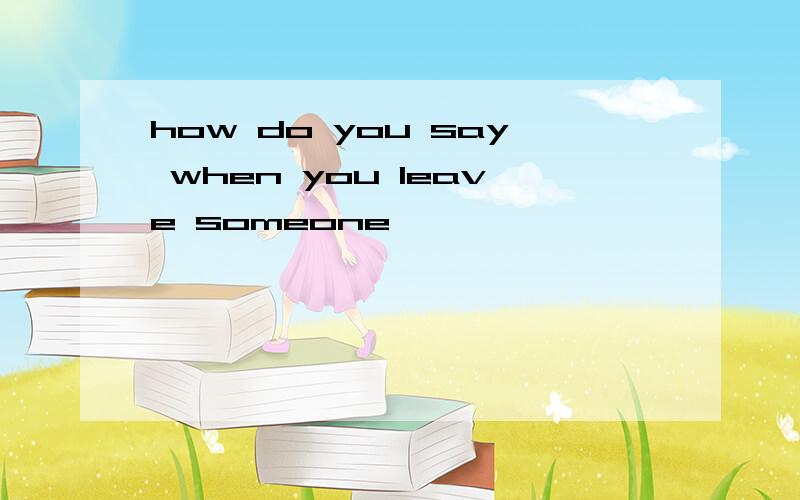 how do you say when you leave someone