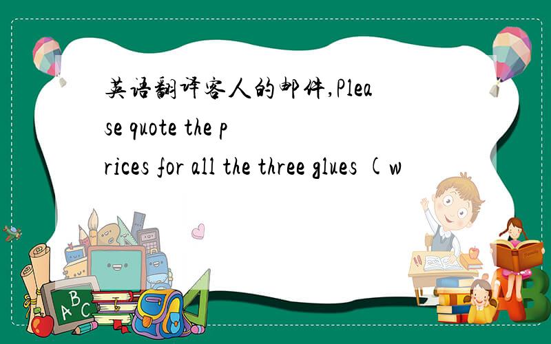 英语翻译客人的邮件,Please quote the prices for all the three glues (w