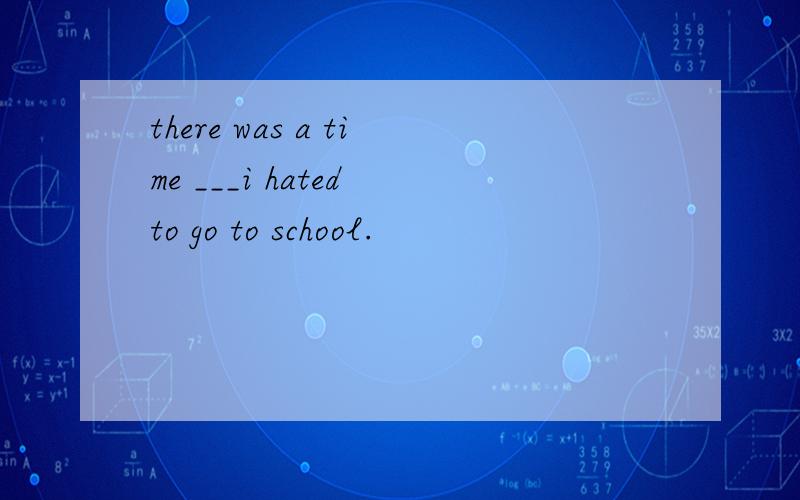 there was a time ___i hated to go to school.