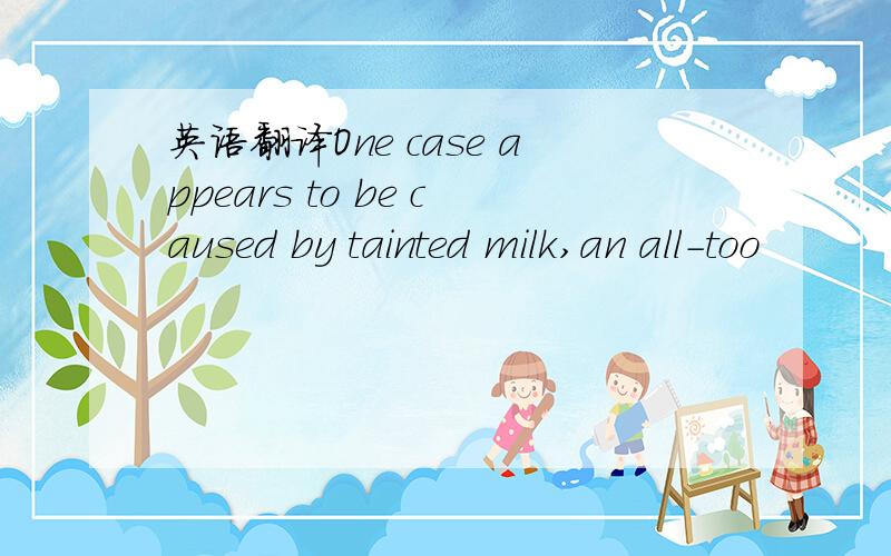 英语翻译One case appears to be caused by tainted milk,an all-too