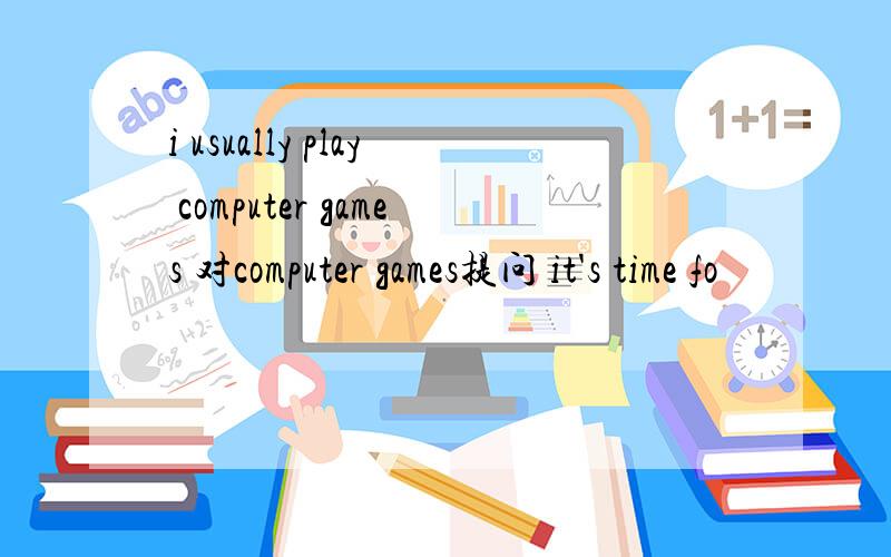 i usually play computer games 对computer games提问 it's time fo