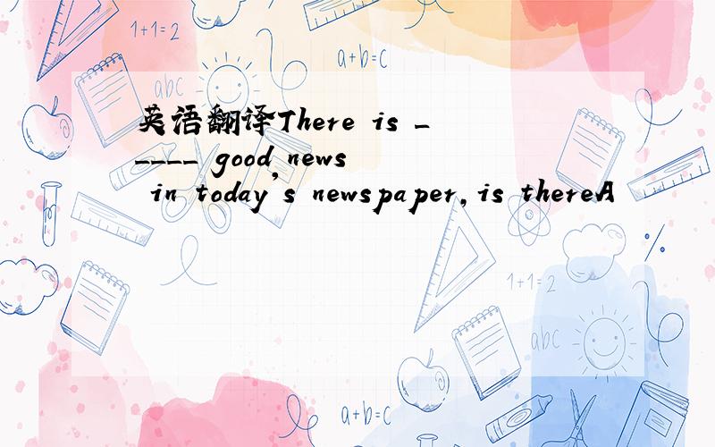 英语翻译There is _____ good news in today's newspaper,is thereA