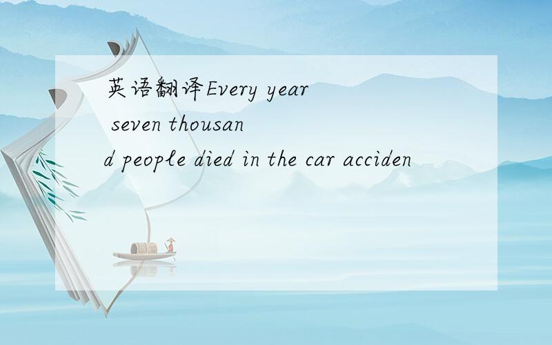 英语翻译Every year seven thousand people died in the car acciden