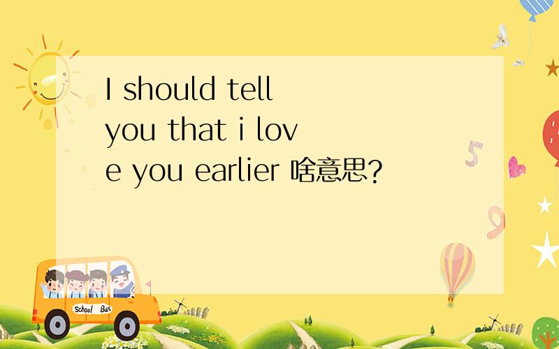 I should tell you that i love you earlier 啥意思?