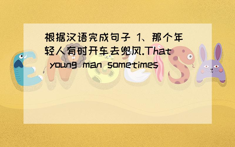 根据汉语完成句子 1、那个年轻人有时开车去兜风.That young man sometimes _____ _____