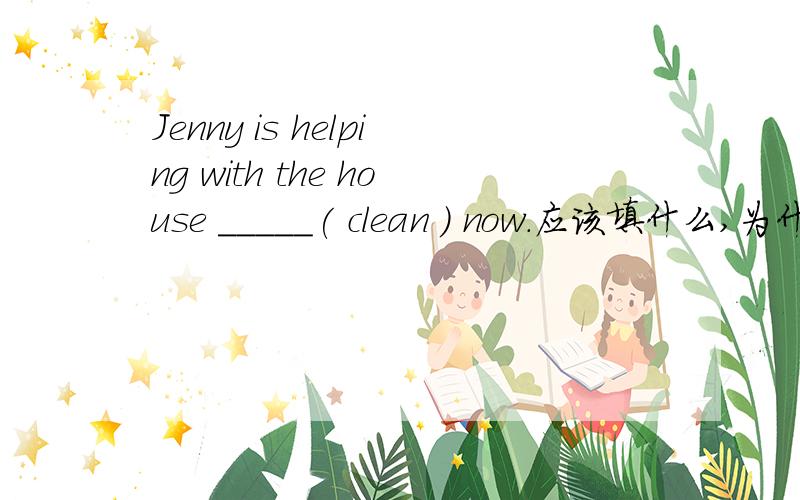Jenny is helping with the house _____( clean ) now.应该填什么,为什么