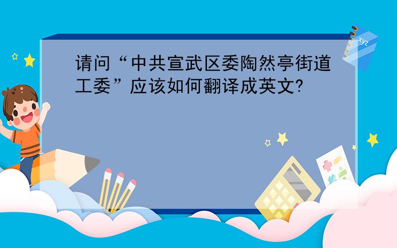 请问“中共宣武区委陶然亭街道工委”应该如何翻译成英文?