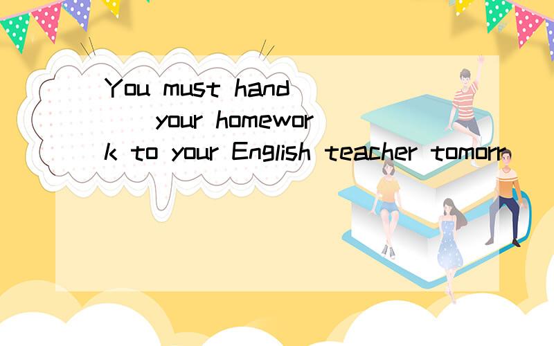 You must hand___your homework to your English teacher tomorr