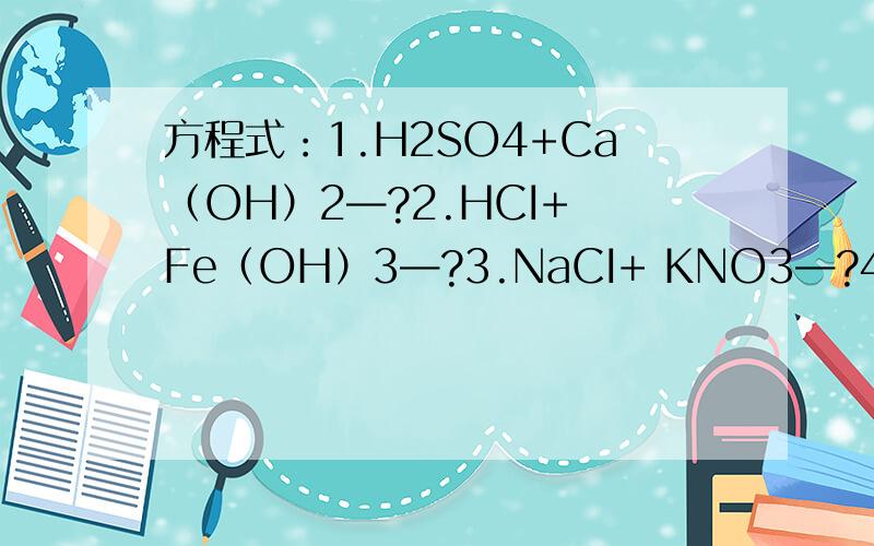 方程式：1.H2SO4+Ca（OH）2—?2.HCI+ Fe（OH）3—?3.NaCI+ KNO3—?4.CuSO4+B