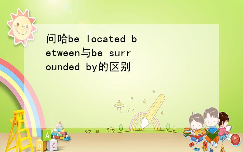 问哈be located between与be surrounded by的区别