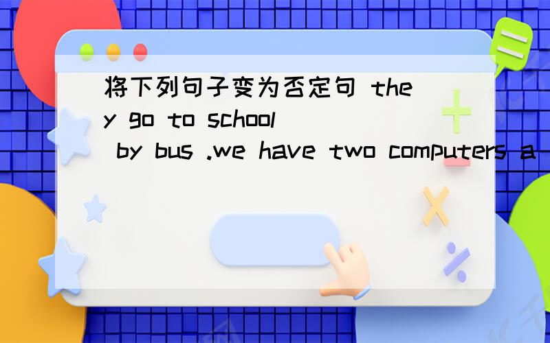 将下列句子变为否定句 they go to school by bus .we have two computers a