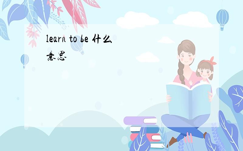learn to be 什么意思