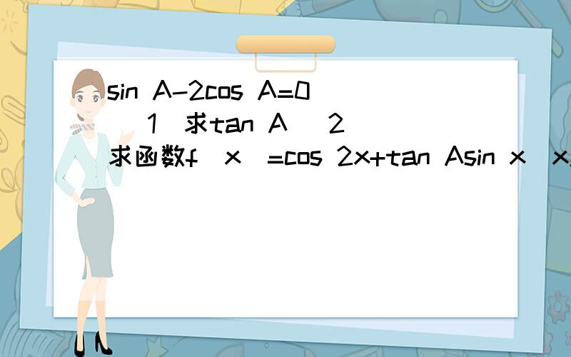 sin A-2cos A=0 （1）求tan A （2）求函数f（x）=cos 2x+tan Asin x（x属于R）的