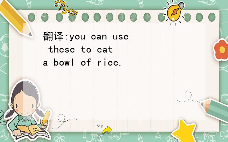 翻译:you can use these to eat a bowl of rice.