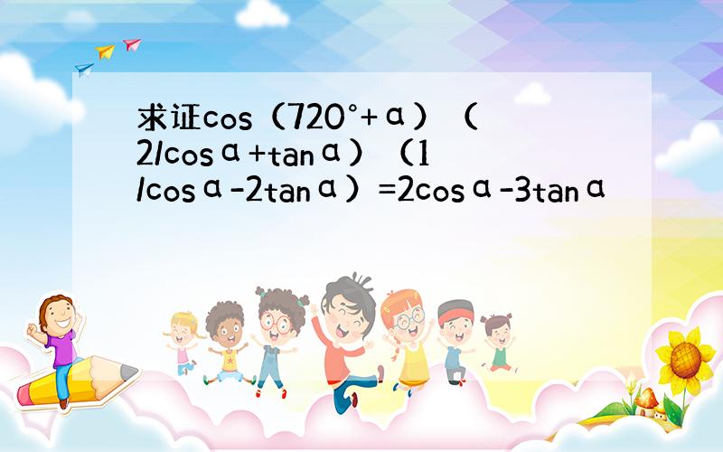 求证cos（720°+α）（2/cosα+tanα）（1/cosα-2tanα）=2cosα-3tanα