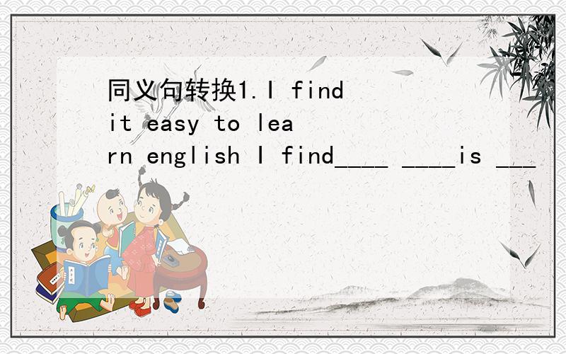 同义句转换1.I find it easy to learn english I find____ ____is ___