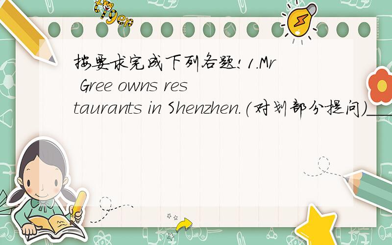 按要求完成下列各题!1.Mr Gree owns restaurants in Shenzhen.(对划部分提问)___