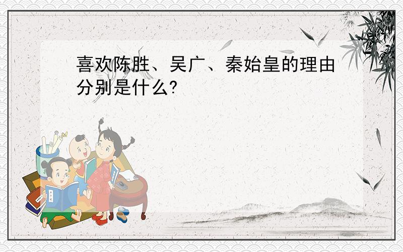 喜欢陈胜、吴广、秦始皇的理由分别是什么?