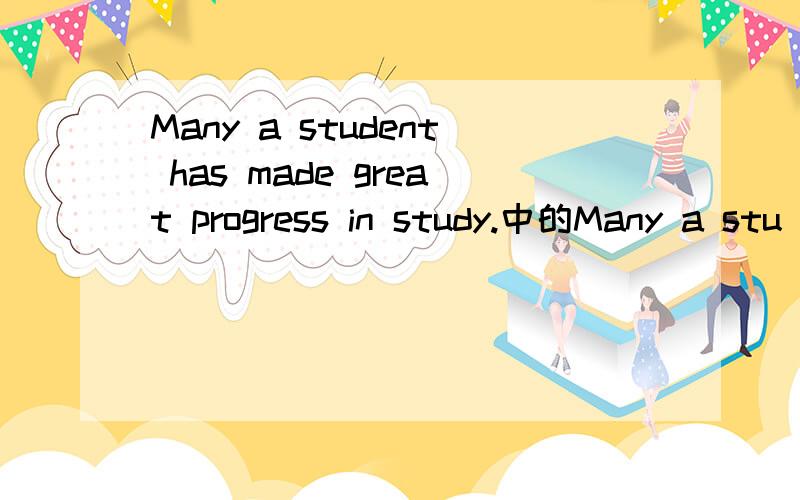 Many a student has made great progress in study.中的Many a stu