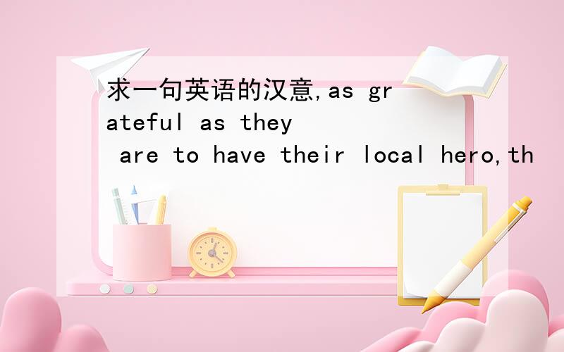 求一句英语的汉意,as grateful as they are to have their local hero,th