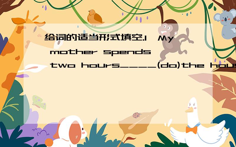 给词的适当形式填空.1、My mother spends two hours____(do)the housework
