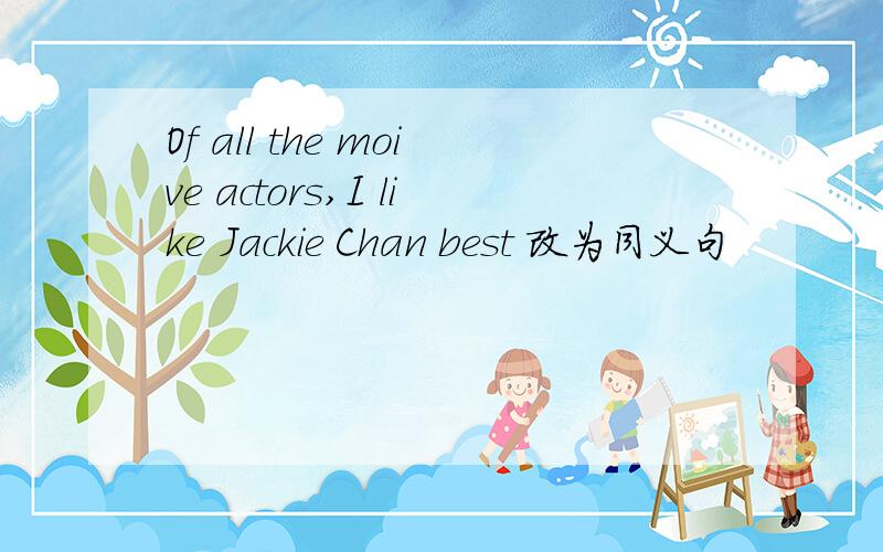 Of all the moive actors,I like Jackie Chan best 改为同义句