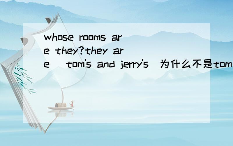 whose rooms are they?they are (tom's and jerry's)为什么不是tom an