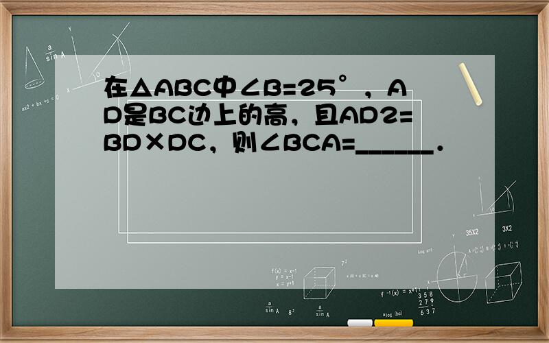 在△ABC中∠B=25°，AD是BC边上的高，且AD2=BD×DC，则∠BCA=______．