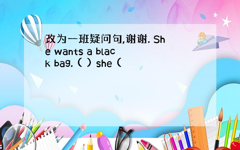 改为一班疑问句,谢谢. She wants a black bag. ( ) she (