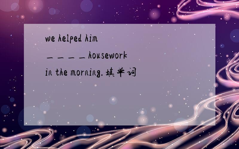 we helped him ____housework in the morning.填单词
