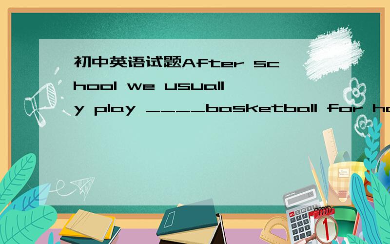 初中英语试题After school we usually play ____basketball for half a