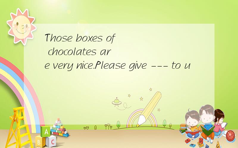 Those boxes of chocolates are very nice.Please give --- to u