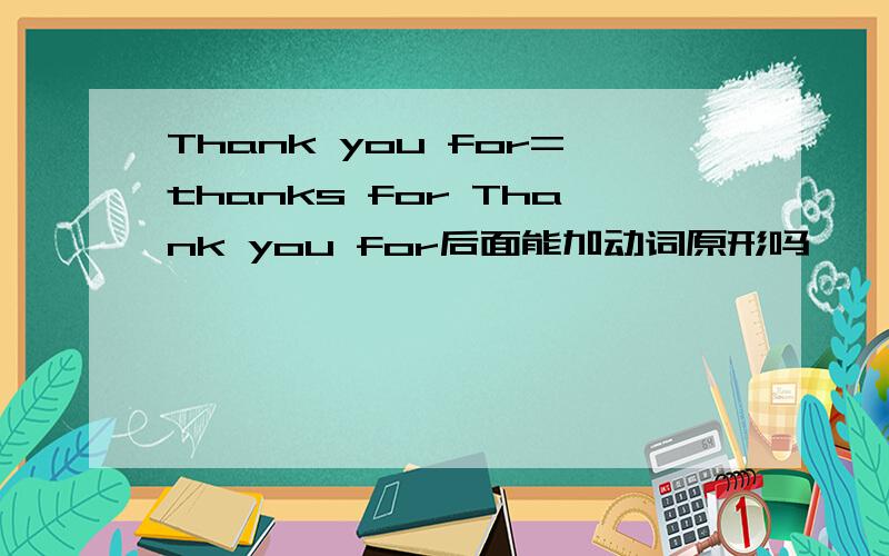 Thank you for=thanks for Thank you for后面能加动词原形吗