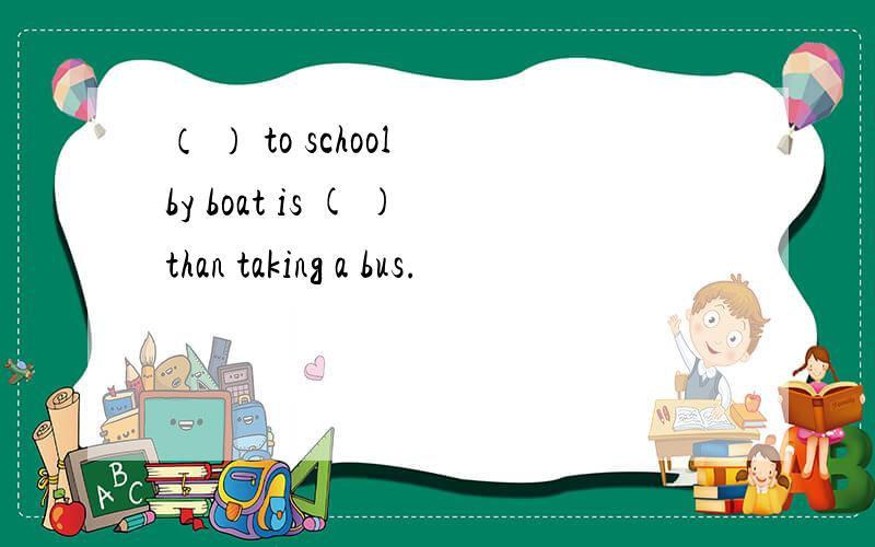 （ ） to school by boat is ( )than taking a bus.