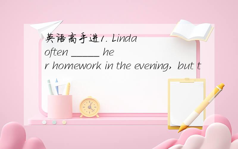 英语高手进1. Linda often _____ her homework in the evening, but t