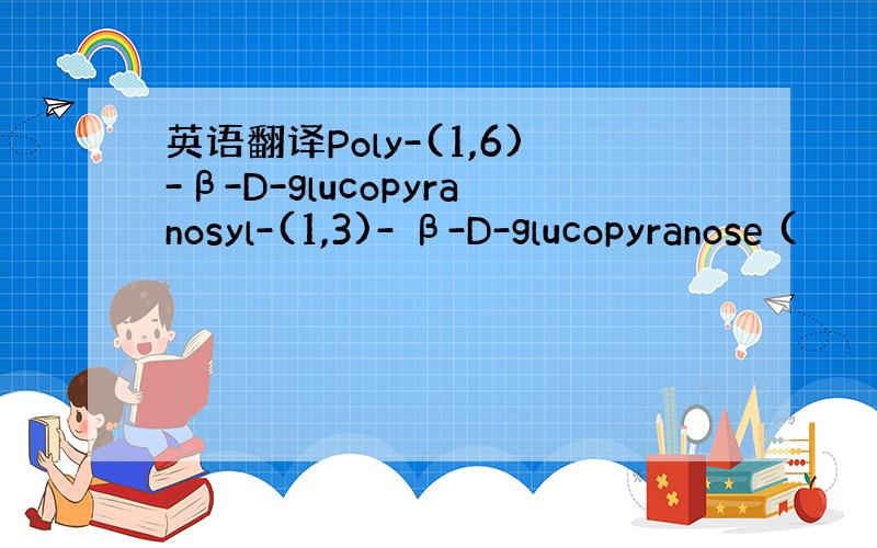 英语翻译Poly-(1,6)-β-D-glucopyranosyl-(1,3)- β-D-glucopyranose (