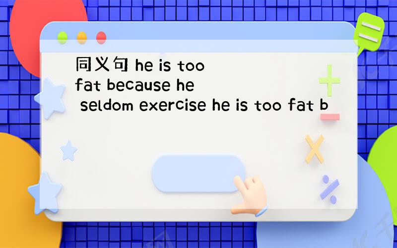 同义句 he is too fat because he seldom exercise he is too fat b