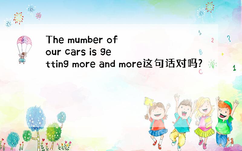 The mumber of our cars is getting more and more这句话对吗?