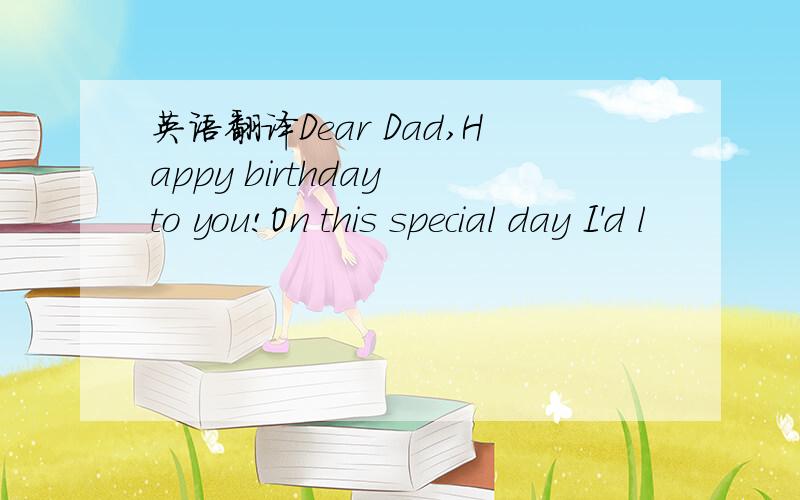 英语翻译Dear Dad,Happy birthday to you!On this special day I'd l
