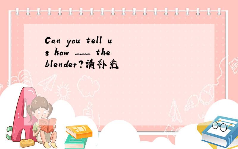Can you tell us how ___ the blender?请补充