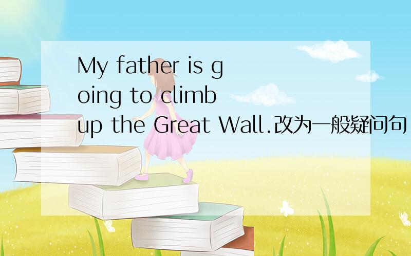 My father is going to climb up the Great Wall.改为一般疑问句